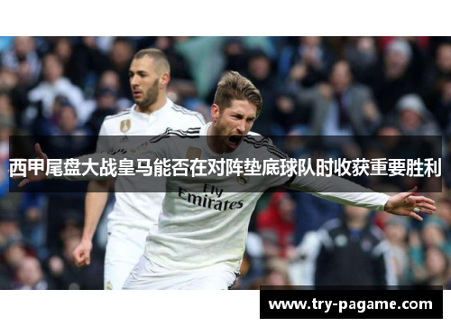 西甲尾盘大战皇马能否在对阵垫底球队时收获重要胜利 西甲尾盘大战皇马能否在对阵垫底球队时收获重要胜利