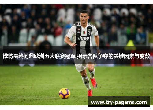 谁将最终问鼎欧洲五大联赛冠军 揭示各队争夺的关键因素与变数 谁将最终问鼎欧洲五大联赛冠军 揭示各队争夺的关键因素与变数