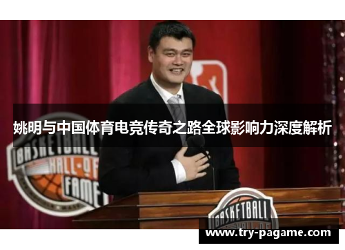 姚明与中国体育电竞传奇之路全球影响力深度解析 姚明与中国体育电竞传奇之路全球影响力深度解析