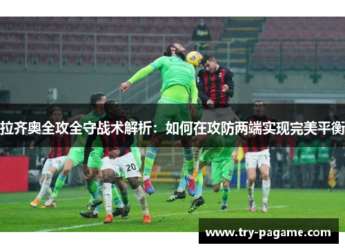 拉齐奥全攻全守战术解析:如何在攻防两端实现完美平衡 拉齐奥全攻全守战术解析:如何在攻防两端实现完美平衡