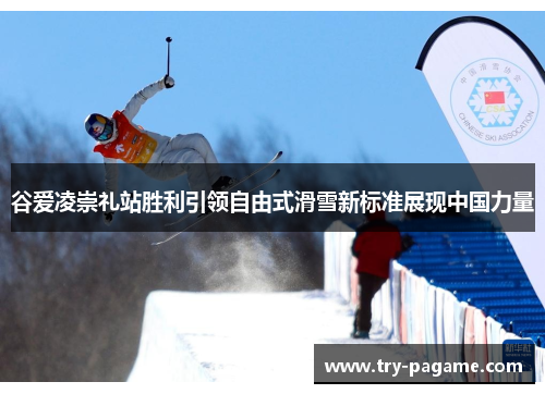 谷爱凌崇礼站胜利引领自由式滑雪新标准展现中国力量 谷爱凌崇礼站胜利引领自由式滑雪新标准展现中国力量