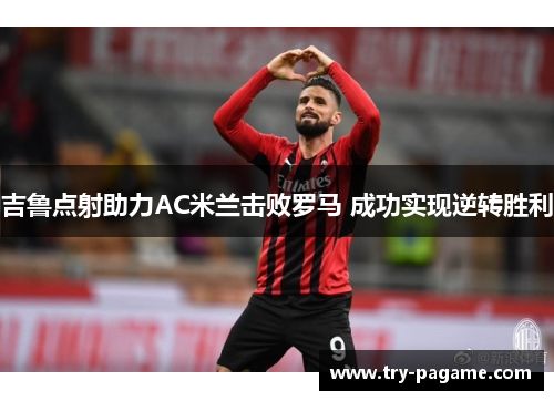 吉鲁点射助力AC米兰击败罗马 成功实现逆转胜利 吉鲁点射助力AC米兰击败罗马 成功实现逆转胜利