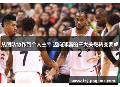 从团队协作到个人主宰 迈向球霸的三大关键转变要点 从团队协作到个人主宰 迈向球霸的三大关键转变要点