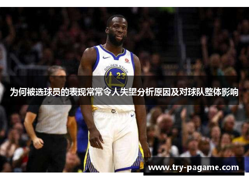 为何被选球员的表现常常令人失望分析原因及对球队整体影响 为何被选球员的表现常常令人失望分析原因及对球队整体影响