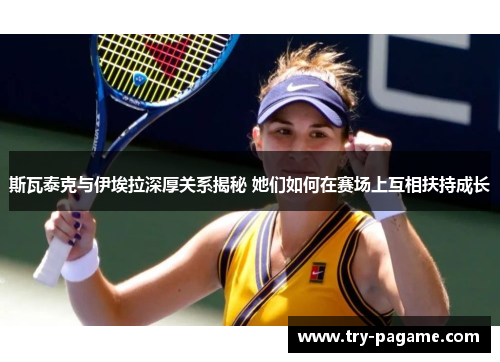 斯瓦泰克与伊埃拉深厚关系揭秘 她们如何在赛场上互相扶持成长 斯瓦泰克与伊埃拉深厚关系揭秘 她们如何在赛场上互相扶持成长