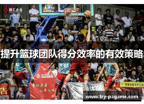 提升篮球团队得分效率的有效策略 提升篮球团队得分效率的有效策略