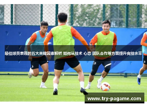 最佳球员表现的五大关键因素解析 如何从技术 心态 团队合作等方面提升竞技水平