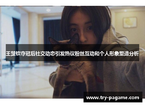 王楚钦夺冠后社交动态引发热议粉丝互动和个人形象塑造分析 王楚钦夺冠后社交动态引发热议粉丝互动和个人形象塑造分析