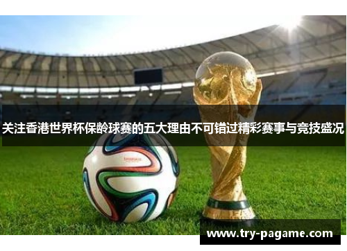 关注香港世界杯保龄球赛的五大理由不可错过精彩赛事与竞技盛况 关注香港世界杯保龄球赛的五大理由不可错过精彩赛事与竞技盛况