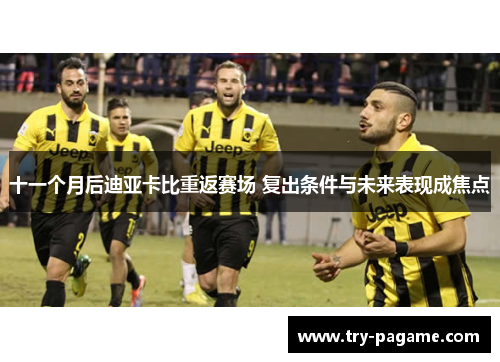 十一个月后迪亚卡比重返赛场 复出条件与未来表现成焦点 十一个月后迪亚卡比重返赛场 复出条件与未来表现成焦点