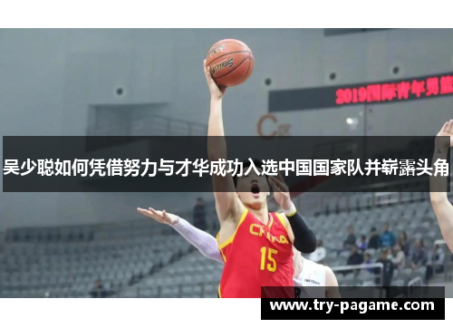 吴少聪如何凭借努力与才华成功入选中国国家队并崭露头角 吴少聪如何凭借努力与才华成功入选中国国家队并崭露头角