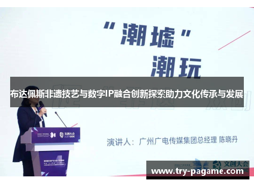 布达佩斯非遗技艺与数字IP融合创新探索助力文化传承与发展 布达佩斯非遗技艺与数字IP融合创新探索助力文化传承与发展