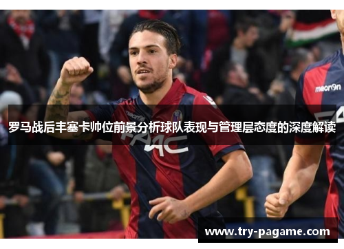 罗马战后丰塞卡帅位前景分析球队表现与管理层态度的深度解读