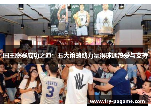 国王联赛成功之道:五大策略助力赢得球迷热爱与支持 国王联赛成功之道:五大策略助力赢得球迷热爱与支持