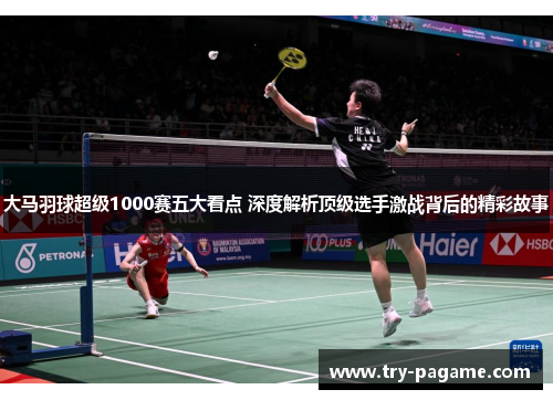 大马羽球超级1000赛五大看点 深度解析顶级选手激战背后的精彩故事