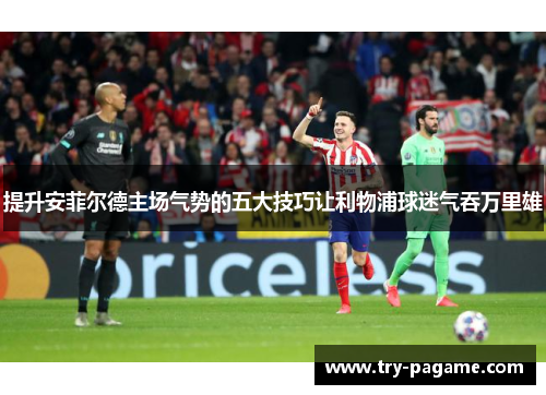 提升安菲尔德主场气势的五大技巧让利物浦球迷气吞万里雄