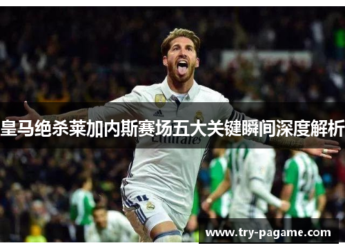 皇马绝杀莱加内斯赛场五大关键瞬间深度解析