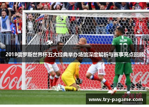 2018俄罗斯世界杯五大经典举办场馆深度解析与赛事亮点回顾 2018俄罗斯世界杯五大经典举办场馆深度解析与赛事亮点回顾