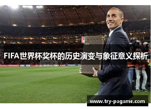 FIFA世界杯奖杯的历史演变与象征意义探析 FIFA世界杯奖杯的历史演变与象征意义探析
