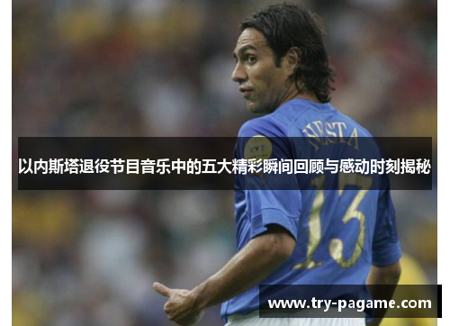 以内斯塔退役节目音乐中的五大精彩瞬间回顾与感动时刻揭秘 以内斯塔退役节目音乐中的五大精彩瞬间回顾与感动时刻揭秘
