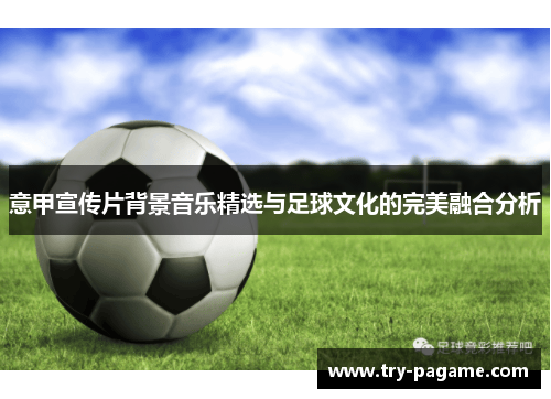 意甲宣传片背景音乐精选与足球文化的完美融合分析 意甲宣传片背景音乐精选与足球文化的完美融合分析