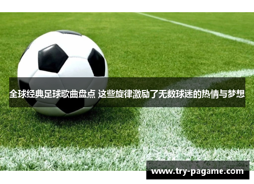 全球经典足球歌曲盘点 这些旋律激励了无数球迷的热情与梦想 全球经典足球歌曲盘点 这些旋律激励了无数球迷的热情与梦想