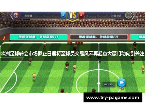 欧洲足球转会市场截止日期将至球员交易风云再起各大豪门动向引关注 欧洲足球转会市场截止日期将至球员交易风云再起各大豪门动向引关注