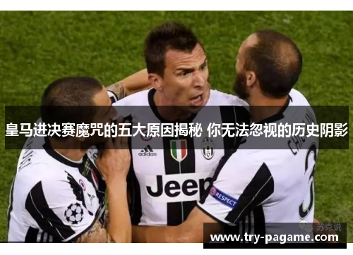 皇马进决赛魔咒的五大原因揭秘 你无法忽视的历史阴影 皇马进决赛魔咒的五大原因揭秘 你无法忽视的历史阴影