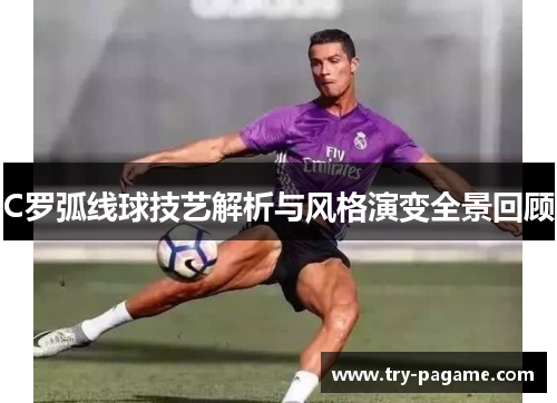 C罗弧线球技艺解析与风格演变全景回顾 C罗弧线球技艺解析与风格演变全景回顾