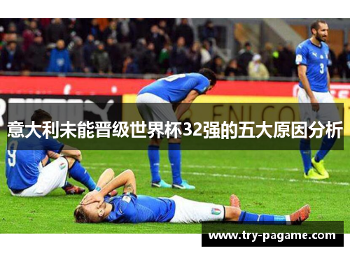 意大利未能晋级世界杯32强的五大原因分析 意大利未能晋级世界杯32强的五大原因分析