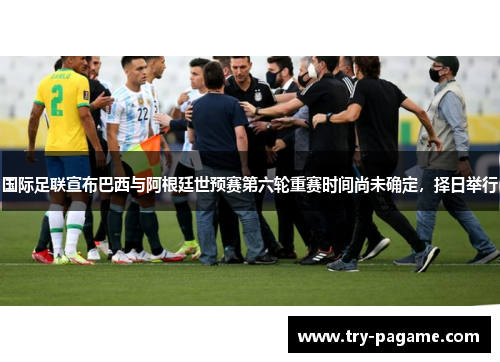 国际足联宣布巴西与阿根廷世预赛第六轮重赛时间尚未确定,择日举行 国际足联宣布巴西与阿根廷世预赛第六轮重赛时间尚未确定,择日举行
