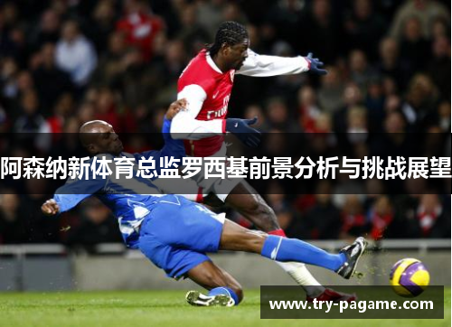 阿森纳新体育总监罗西基前景分析与挑战展望