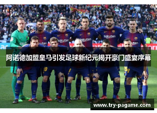 阿诺德加盟皇马引发足球新纪元揭开豪门盛宴序幕 阿诺德加盟皇马引发足球新纪元揭开豪门盛宴序幕