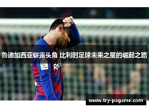 鲁迪加西亚崭露头角 比利时足球未来之星的崛起之路