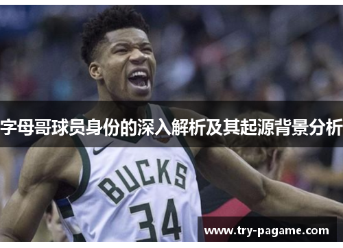 字母哥球员身份的深入解析及其起源背景分析 字母哥球员身份的深入解析及其起源背景分析