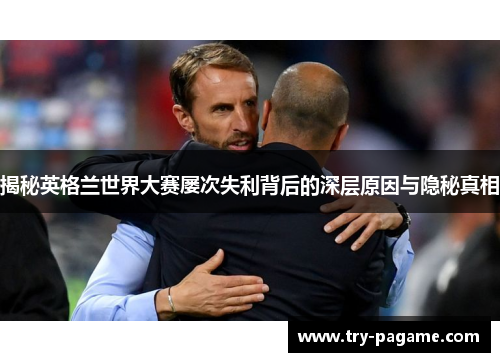 揭秘英格兰世界大赛屡次失利背后的深层原因与隐秘真相 揭秘英格兰世界大赛屡次失利背后的深层原因与隐秘真相