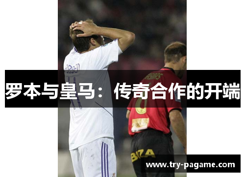 罗本与皇马：传奇合作的开端