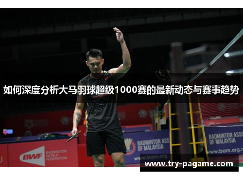 如何深度分析大马羽球超级1000赛的最新动态与赛事趋势