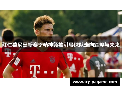 拜仁慕尼黑新赛季精神领袖引导球队走向辉煌与未来 拜仁慕尼黑新赛季精神领袖引导球队走向辉煌与未来