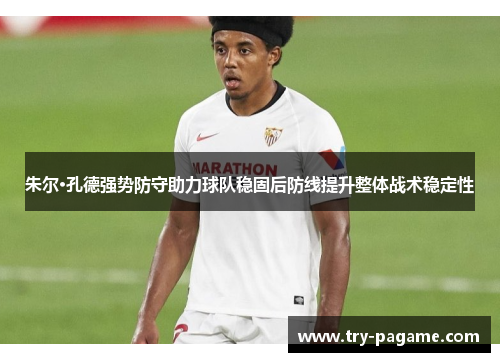 朱尔·孔德强势防守助力球队稳固后防线提升整体战术稳定性 朱尔·孔德强势防守助力球队稳固后防线提升整体战术稳定性