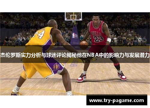 杰伦罗斯实力分析与球迷评论揭秘他在NBA中的影响力与发展潜力 杰伦罗斯实力分析与球迷评论揭秘他在NBA中的影响力与发展潜力