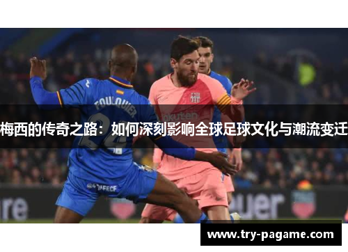 梅西的传奇之路:如何深刻影响全球足球文化与潮流变迁 梅西的传奇之路:如何深刻影响全球足球文化与潮流变迁