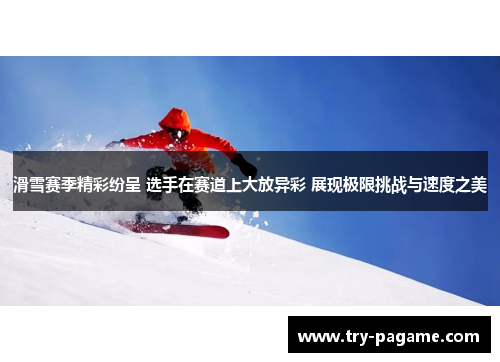 滑雪赛季精彩纷呈 选手在赛道上大放异彩 展现极限挑战与速度之美