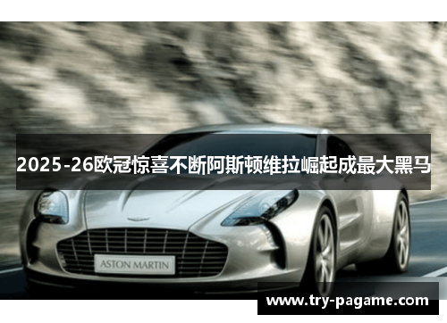 2025-26欧冠惊喜不断阿斯顿维拉崛起成最大黑马 2025-26欧冠惊喜不断阿斯顿维拉崛起成最大黑马