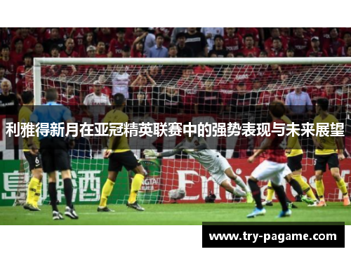 利雅得新月在亚冠精英联赛中的强势表现与未来展望
