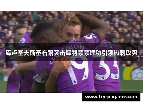 库卢塞夫斯基右路突击犀利频频建功引领热刺攻势