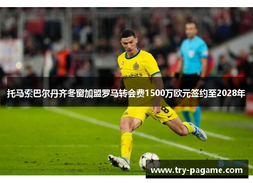 托马索巴尔丹齐冬窗加盟罗马转会费1500万欧元签约至2028年