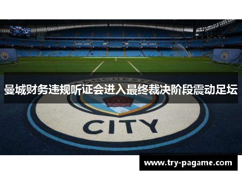 曼城财务违规听证会进入最终裁决阶段震动足坛