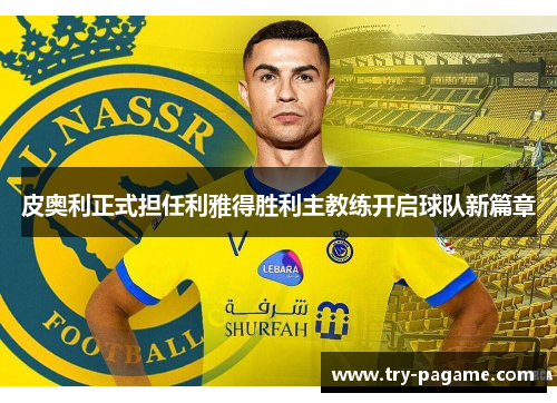 皮奥利正式担任利雅得胜利主教练开启球队新篇章