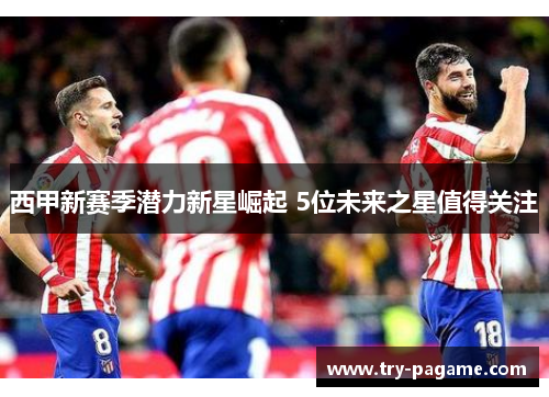 西甲新赛季潜力新星崛起 5位未来之星值得关注